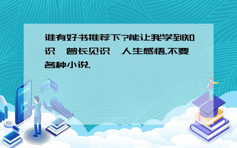 谁有好书推荐下?能让我学到知识、曾长见识、人生感悟.不要各种小说.