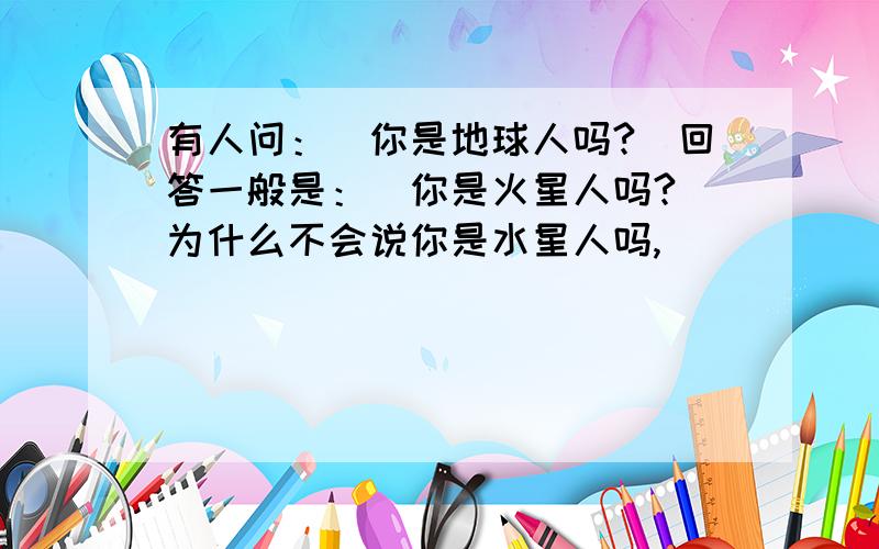 有人问：＂你是地球人吗?＂回答一般是：＂你是火星人吗?＂为什么不会说你是水星人吗,