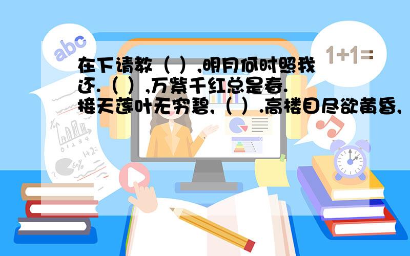 在下请教（ ）,明月何时照我还.（ ）,万紫千红总是春.接天莲叶无穷碧,（ ）.高楼目尽欲黄昏,（ ）.（ ）,凌寒独自