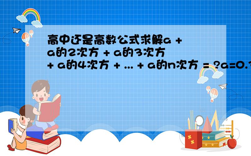 高中还是高数公式求解a + a的2次方 + a的3次方 + a的4次方 + ... + a的n次方 = ?a=0.35高