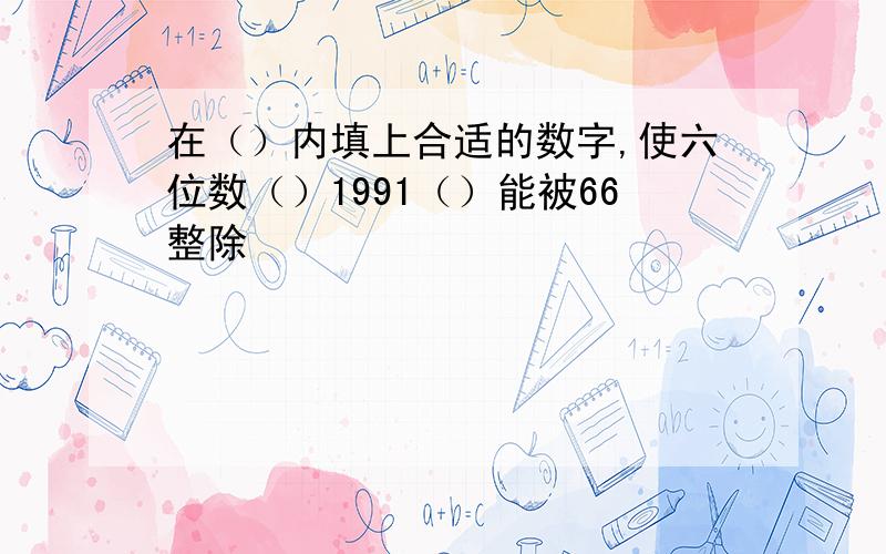 在（）内填上合适的数字,使六位数（）1991（）能被66整除