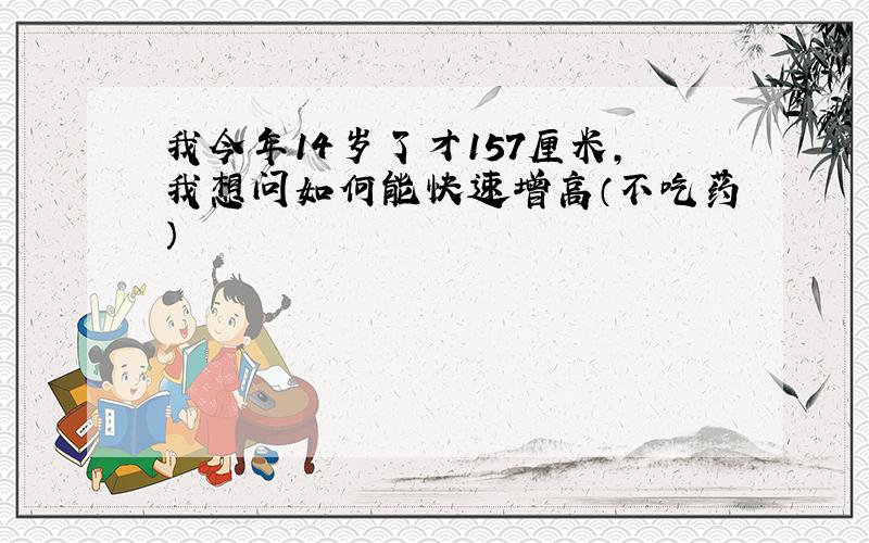 我今年14岁了才157厘米,我想问如何能快速增高（不吃药）