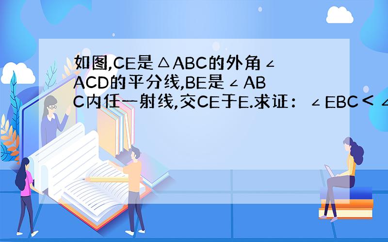 如图,CE是△ABC的外角∠ACD的平分线,BE是∠ABC内任一射线,交CE于E.求证：∠EBC＜∠ACE