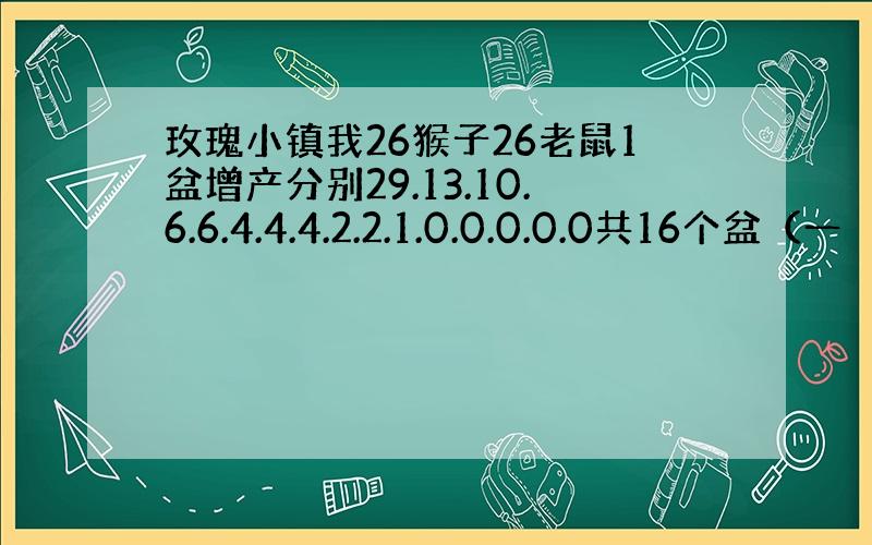 玫瑰小镇我26猴子26老鼠1盆增产分别29.13.10.6.6.4.4.4.2.2.1.0.0.0.0.0共16个盆（一