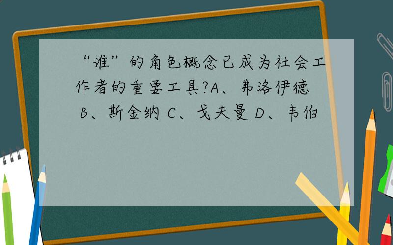 “谁”的角色概念已成为社会工作者的重要工具?A、弗洛伊德 B、斯金纳 C、戈夫曼 D、韦伯