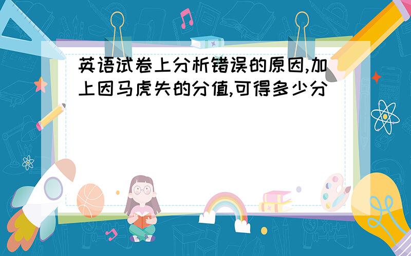 英语试卷上分析错误的原因,加上因马虎失的分值,可得多少分