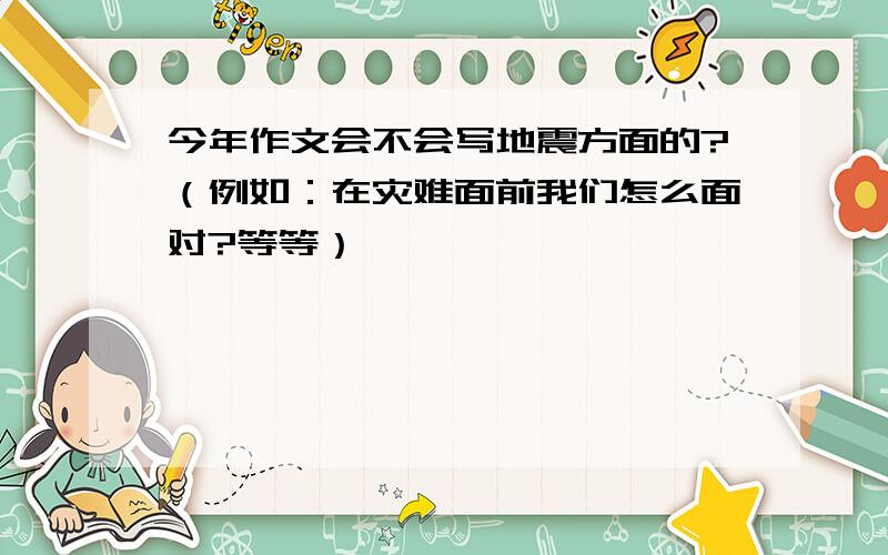 今年作文会不会写地震方面的?（例如：在灾难面前我们怎么面对?等等）