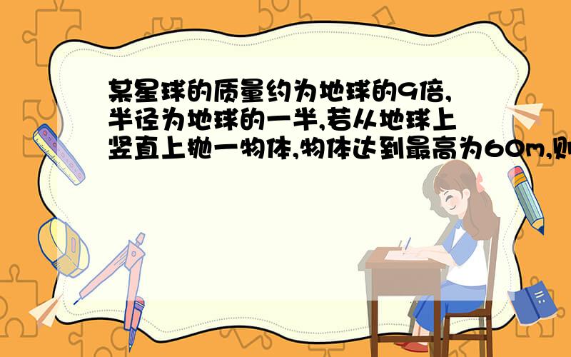 某星球的质量约为地球的9倍,半径为地球的一半,若从地球上竖直上抛一物体,物体达到最高为60m,则在该星球上以同样的初速度