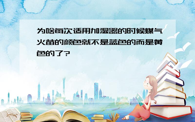 为啥每次适用加湿器的时候煤气火苗的颜色就不是蓝色的而是黄色的了?