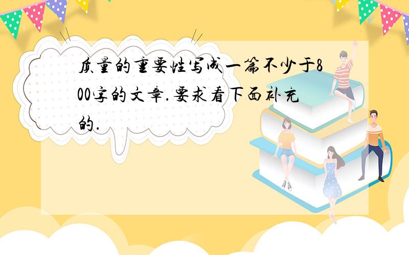 质量的重要性写成一篇不少于800字的文章.要求看下面补充的.