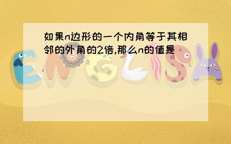 如果n边形的一个内角等于其相邻的外角的2倍,那么n的值是