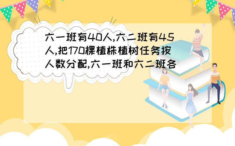 六一班有40人,六二班有45人,把170棵植株植树任务按人数分配,六一班和六二班各