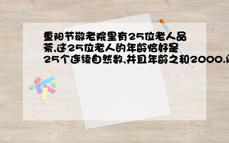 重阳节敬老院里有25位老人品茶,这25位老人的年龄恰好是25个连续自然数,并且年龄之和2000.问：其中最小老人的岁数是