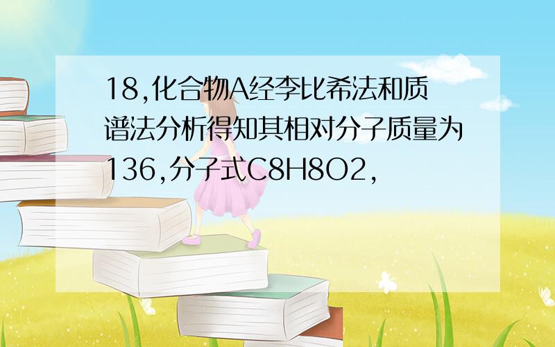 18,化合物A经李比希法和质谱法分析得知其相对分子质量为136,分子式C8H8O2,