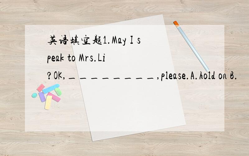 英语填空题1.May I speak to Mrs.Li?OK,________,please.A.hold on B.