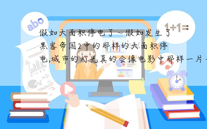 假如大面积停电了～假如发生了黑客帝国2中的那样的大面积停电,城市的灯光真的会像电影中那样一片一片地消失吗?还是瞬间全市陷