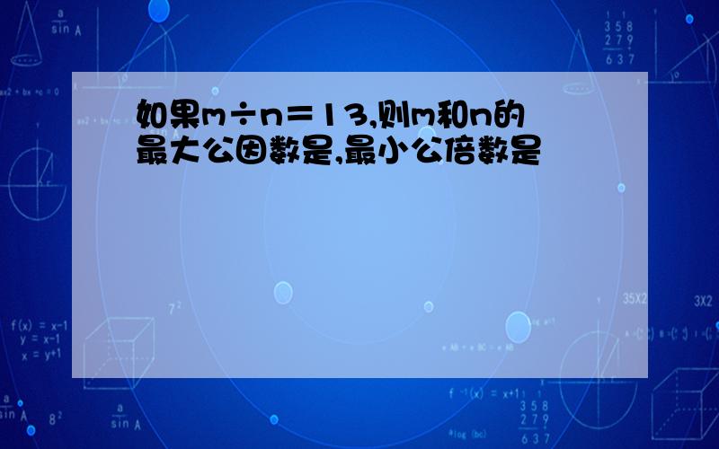 如果m÷n＝13,则m和n的最大公因数是,最小公倍数是