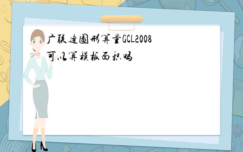 广联达图形算量GCL2008可以算模板面积吗