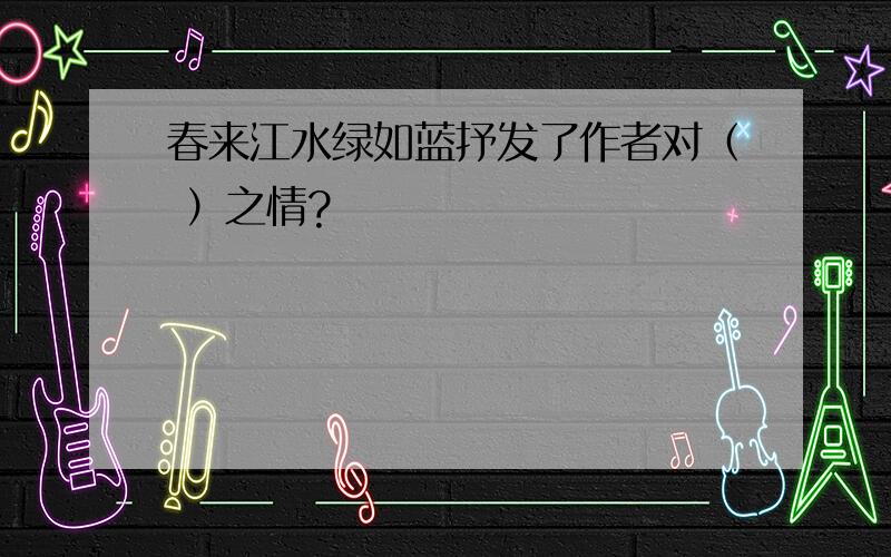 春来江水绿如蓝抒发了作者对（ ）之情?