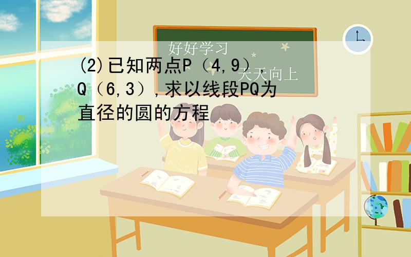 (2)已知两点P（4,9）,Q（6,3）,求以线段PQ为直径的圆的方程