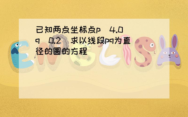 已知两点坐标点p(4.0) q(0.2)求以线段pq为直径的圆的方程