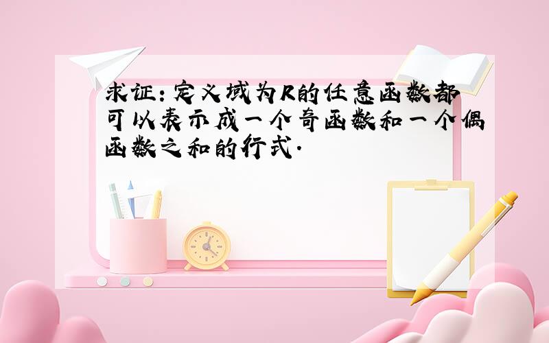 求证：定义域为R的任意函数都可以表示成一个奇函数和一个偶函数之和的行式.