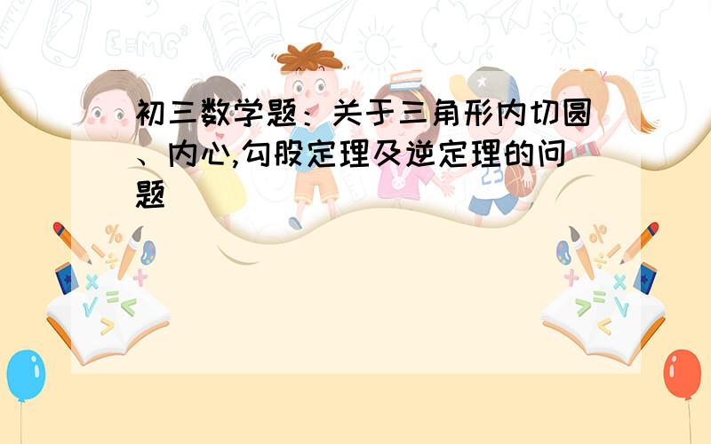 初三数学题：关于三角形内切圆、内心,勾股定理及逆定理的问题