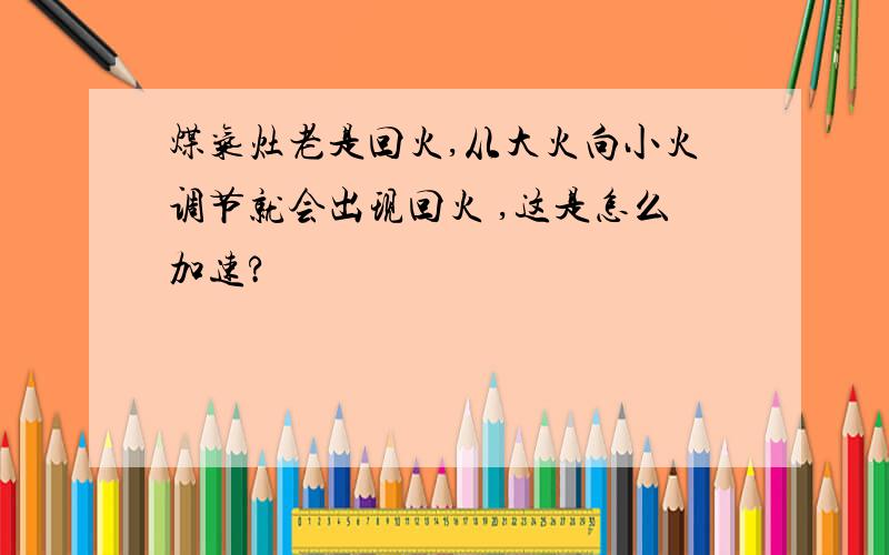 煤气灶老是回火,从大火向小火调节就会出现回火 ,这是怎么加速?