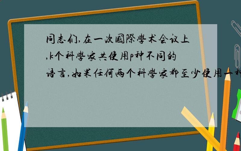 同志们,在一次国际学术会议上,k个科学家共使用p种不同的语言,如果任何两个科学家都至少使用一种共同的语言,但没有任何两位