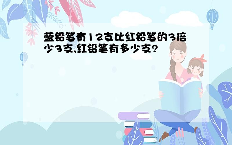 蓝铅笔有12支比红铅笔的3倍少3支,红铅笔有多少支?