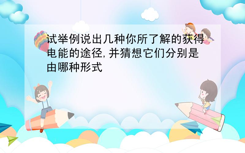 试举例说出几种你所了解的获得电能的途径,并猜想它们分别是由哪种形式