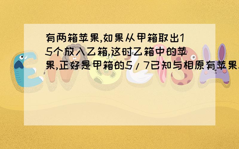 有两箱苹果,如果从甲箱取出15个放入乙箱,这时乙箱中的苹果,正好是甲箱的5/7已知与相原有苹果35个,甲箱原有苹果多少个