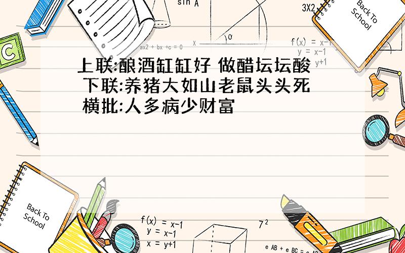 上联:酿酒缸缸好 做醋坛坛酸 下联:养猪大如山老鼠头头死 横批:人多病少财富