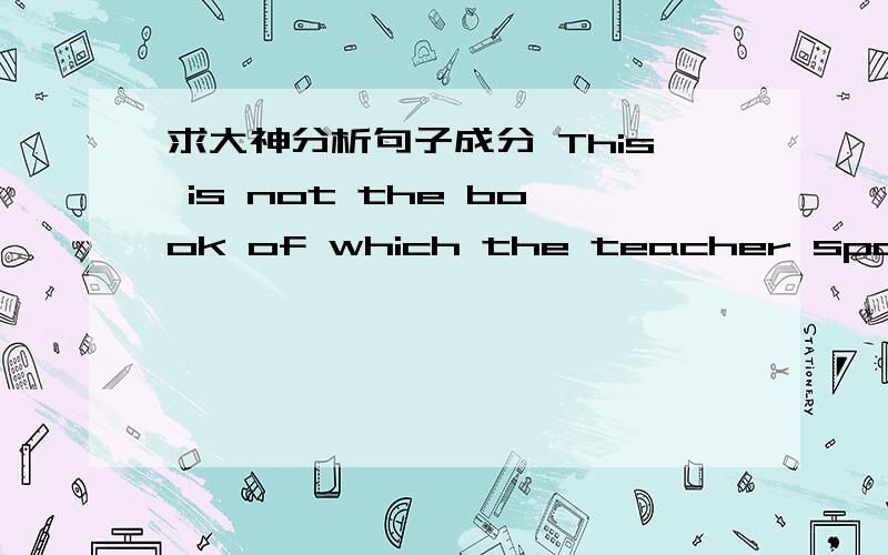 求大神分析句子成分 This is not the book of which the teacher spoke in