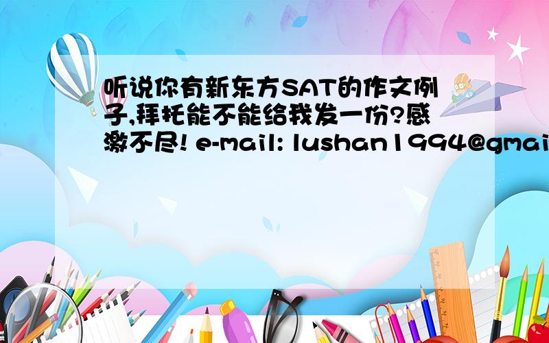 听说你有新东方SAT的作文例子,拜托能不能给我发一份?感激不尽! e-mail: lushan1994@gmail.co