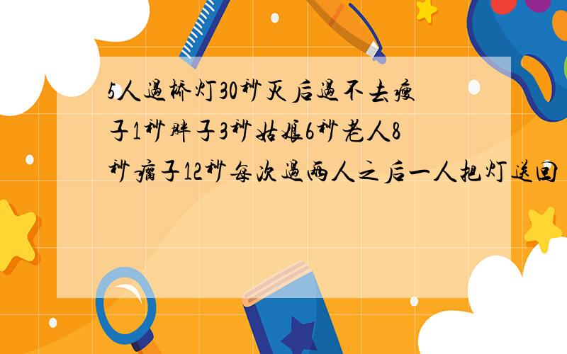 5人过桥灯30秒灭后过不去瘦子1秒胖子3秒姑娘6秒老人8秒瘸子12秒每次过两人之后一人把灯送回