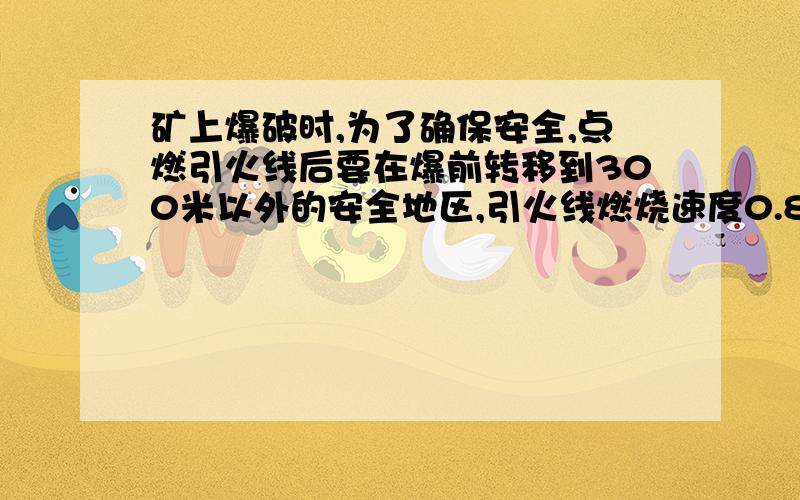 矿上爆破时,为了确保安全,点燃引火线后要在爆前转移到300米以外的安全地区,引火线燃烧速度0.8cm/秒,