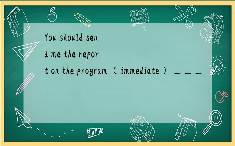 You should send me the report on the program (immediate) ___