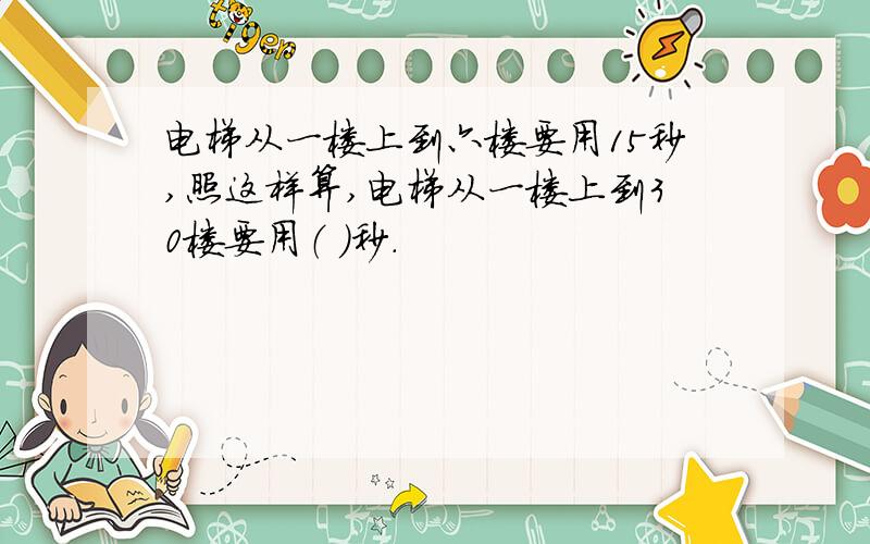 电梯从一楼上到六楼要用15秒,照这样算,电梯从一楼上到30楼要用（ ）秒.