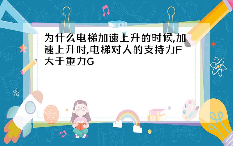 为什么电梯加速上升的时候,加速上升时,电梯对人的支持力F大于重力G