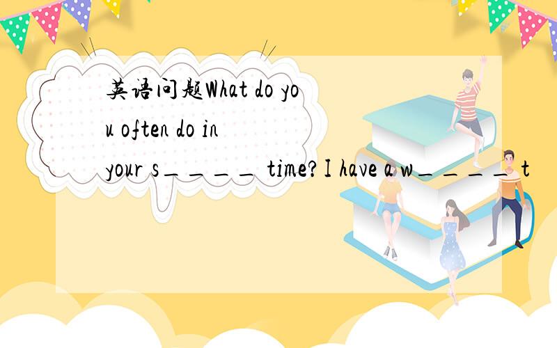 英语问题What do you often do in your s____ time?I have a w____ t