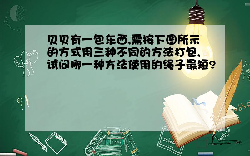 贝贝有一包东西,需按下图所示的方式用三种不同的方法打包,试问哪一种方法使用的绳子最短?