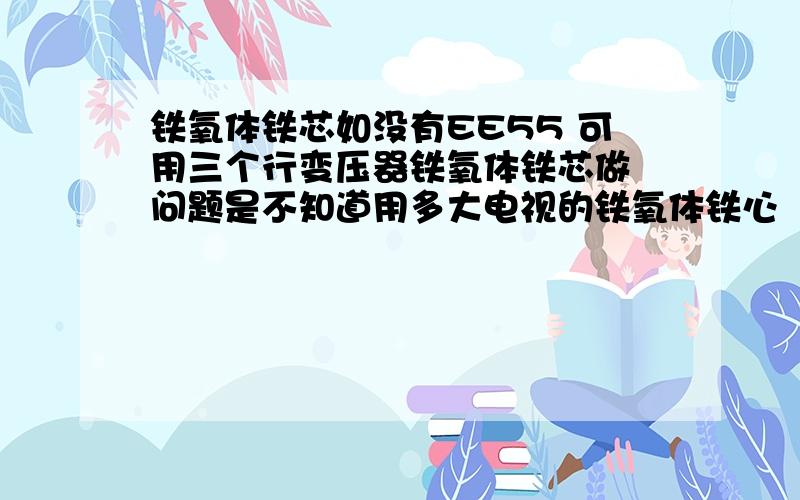 铁氧体铁芯如没有EE55 可用三个行变压器铁氧体铁芯做 问题是不知道用多大电视的铁氧体铁心