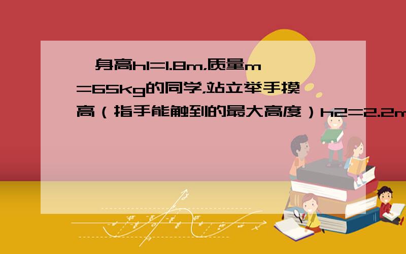 一身高h1=1.8m，质量m=65kg的同学，站立举手摸高（指手能触到的最大高度）h2=2.2m，该同学用力F1蹬地，经