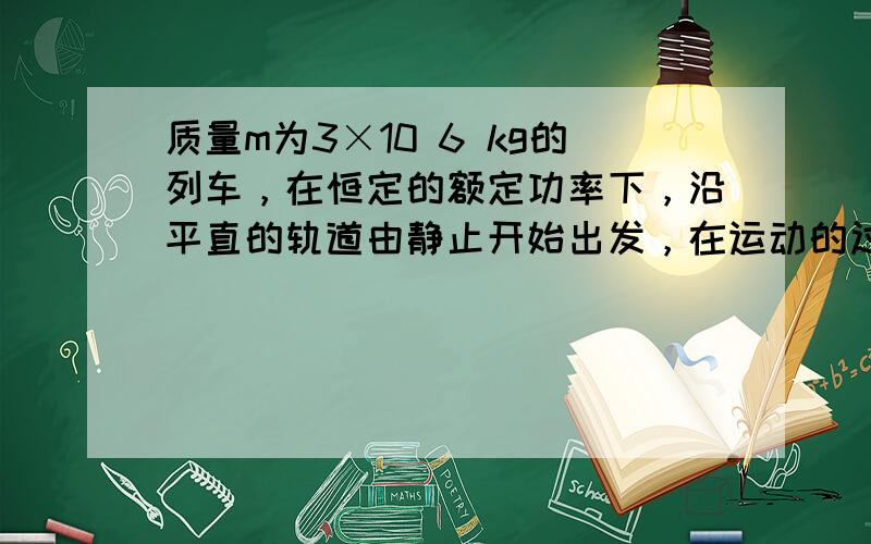 质量m为3×10 6 kg的列车，在恒定的额定功率下，沿平直的轨道由静止开始出发，在运动的过程中受到的阻力F f 大小恒