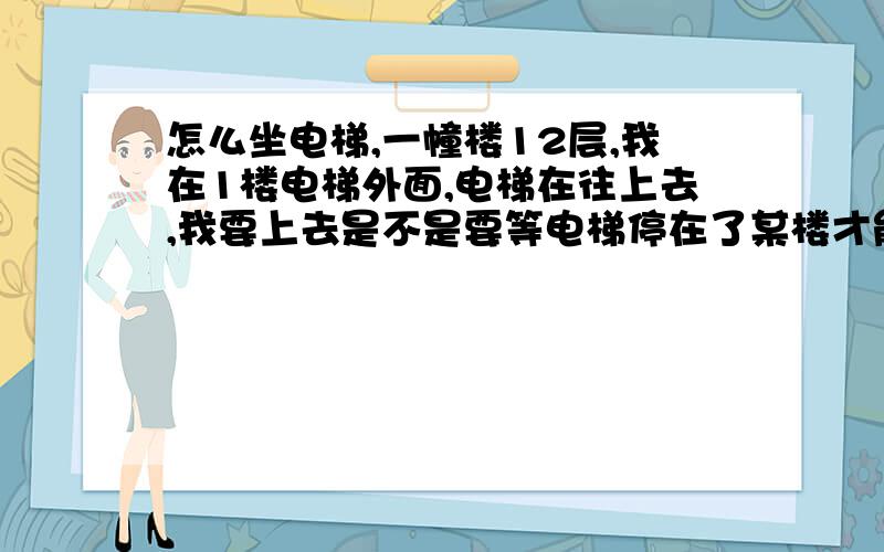 怎么坐电梯,一幢楼12层,我在1楼电梯外面,电梯在往上去,我要上去是不是要等电梯停在了某楼才能按向上键