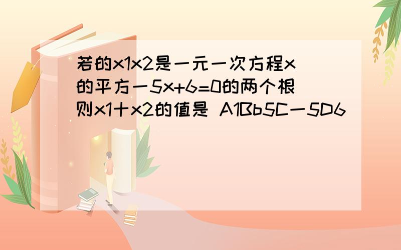 若的x1x2是一元一次方程x的平方一5x+6=0的两个根则x1十x2的值是 A1Bb5C一5D6