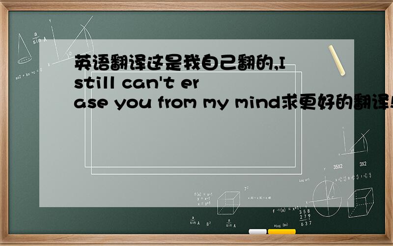 英语翻译这是我自己翻的,I still can't erase you from my mind求更好的翻译!