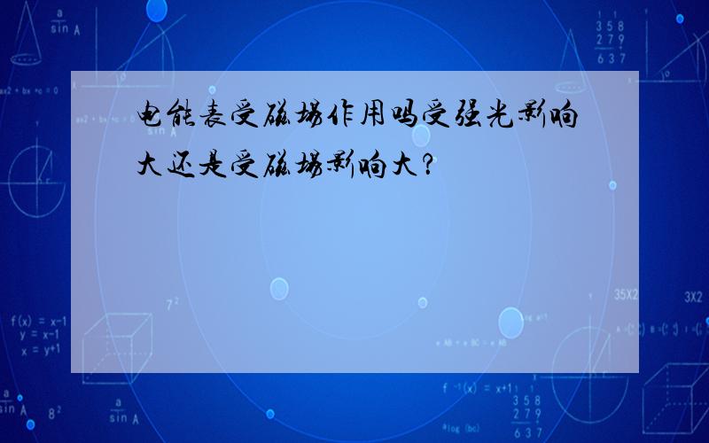 电能表受磁场作用吗受强光影响大还是受磁场影响大？