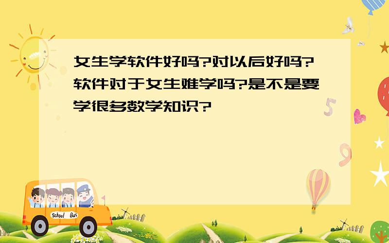 女生学软件好吗?对以后好吗?软件对于女生难学吗?是不是要学很多数学知识?